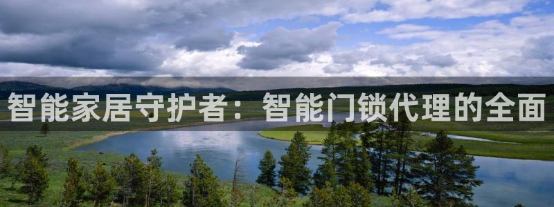 开丰娱乐官方app：智能家居守护者：智能门锁代理的全面