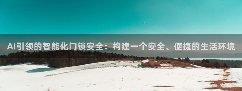 开丰娱乐官方app：AI引领的智能化门锁安全：构建一个安全、