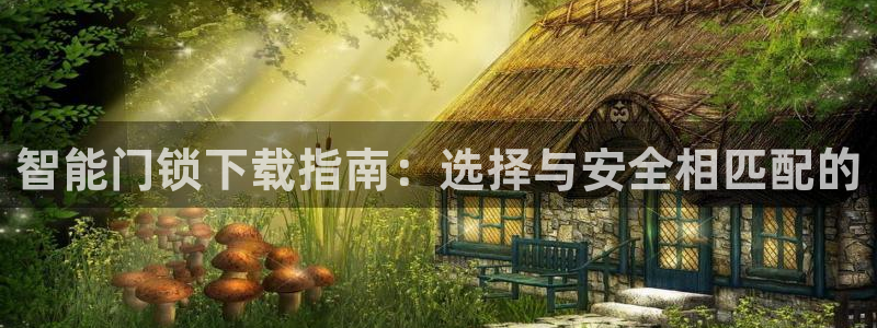 开丰娱乐登陆地址：智能门锁下载指南：选择与安全相匹配的