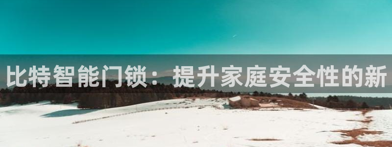 开丰娱乐平台地址电话：比特智能门锁：提升家庭安全性的新