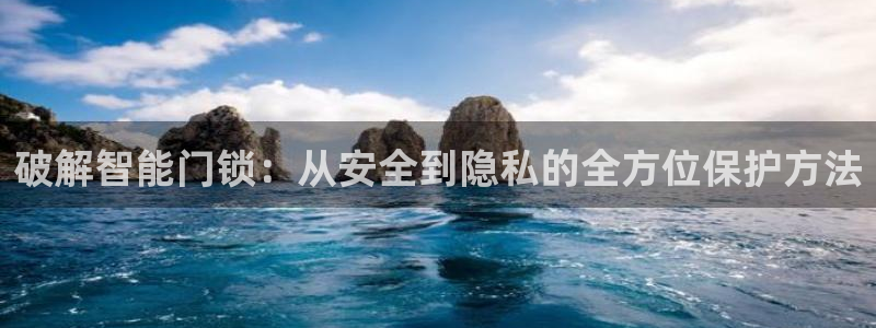 开丰娱乐线路：破解智能门锁：从安全到隐私的全方位保护方法