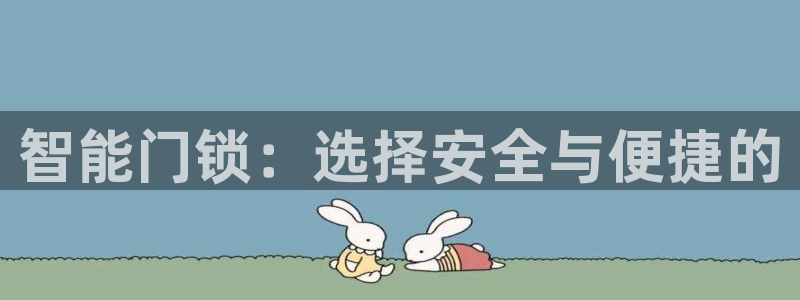 开丰娱乐主管家去判官333OO：智能门锁：选择安全与便捷的