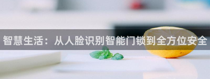开丰娱乐登陆地址：智慧生活：从人脸识别智能门锁到全方位安全