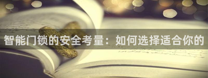开丰娱乐官网登录网址：智能门锁的安全考量：如何选择适合你的