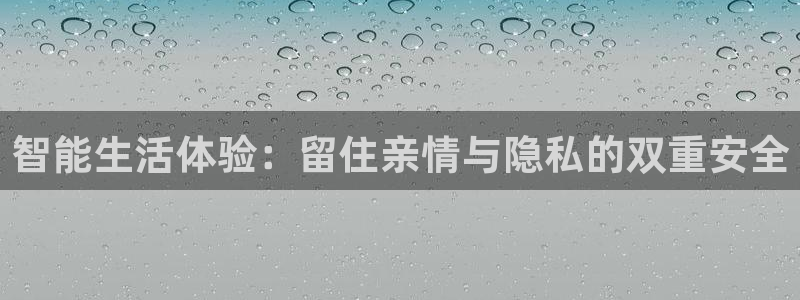 开丰娱乐网址：智能生活体验：留住亲情与隐私的双重安全