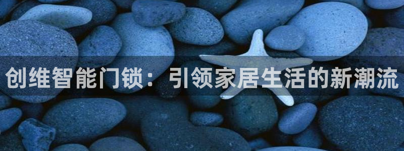 开丰娱乐更多平台：创维智能门锁：引领家居生活的新潮流