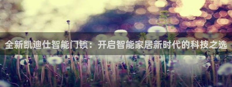 开丰娱乐登入地址是什么：全新凯迪仕智能门锁：开启智能家居新时