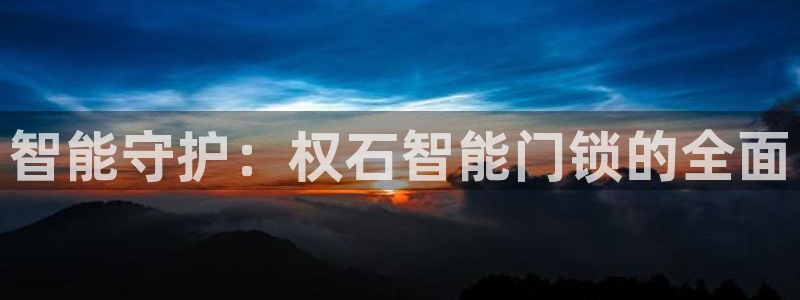 开丰娱乐下7O667：智能守护：权石智能门锁的全面