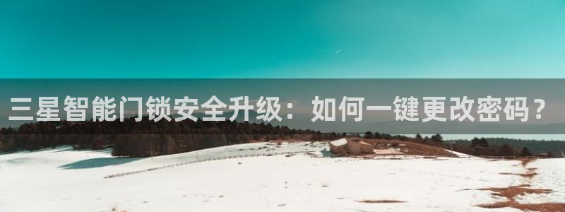 开丰娱乐平台注册时间：三星智能门锁安全升级：如何一键更改密码