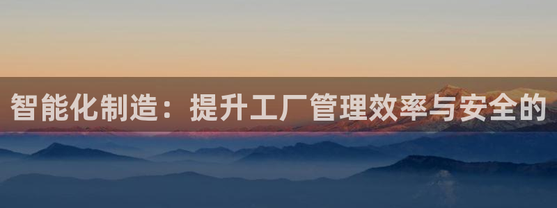 开丰娱乐登录网址：智能化制造：提升工厂管理效率与安全的