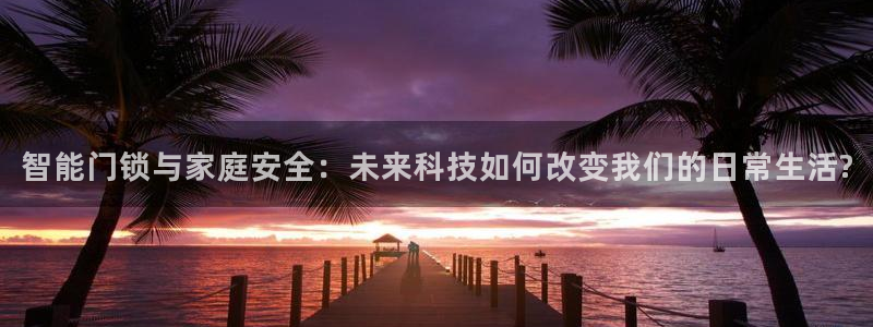 开丰娱乐天富娱乐：智能门锁与家庭安全：未来科技如何改变我们的