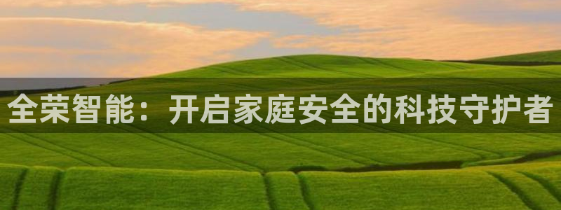 开丰娱乐平台注册地址：全荣智能：开启家庭安全的科技守护者