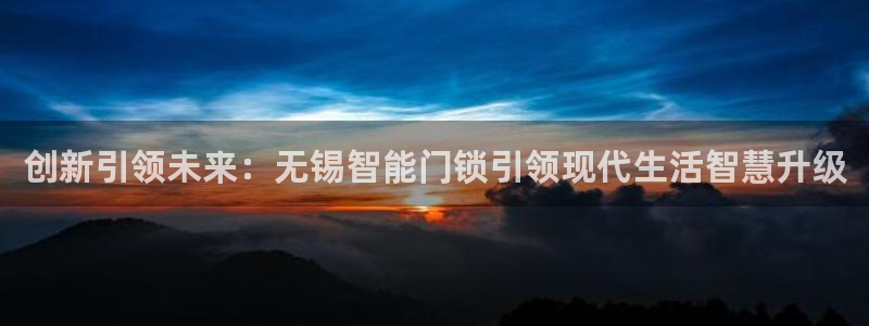 开丰娱乐日7O667：创新引领未来：无锡智能门锁引领现代生活