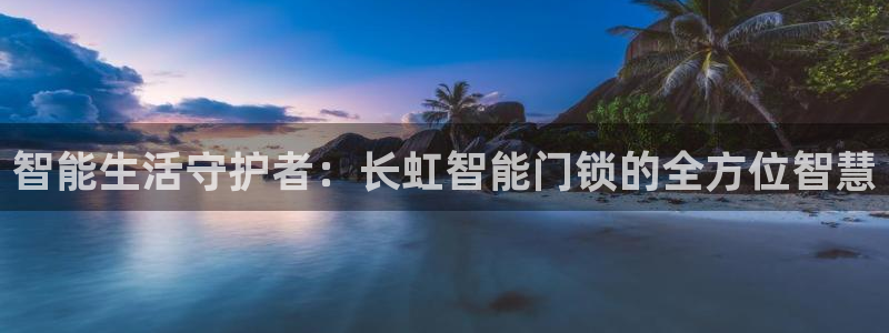 开丰娱乐登入地址查询：智能生活守护者：长虹智能门锁的全方位智