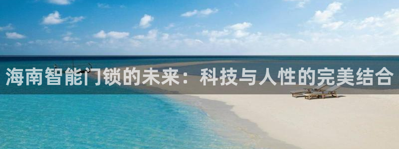 开丰娱乐平台官网登录：海南智能门锁的未来：科技与人性的完美结