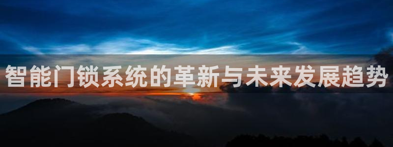 开丰娱乐最新活动：智能门锁系统的革新与未来发展趋势