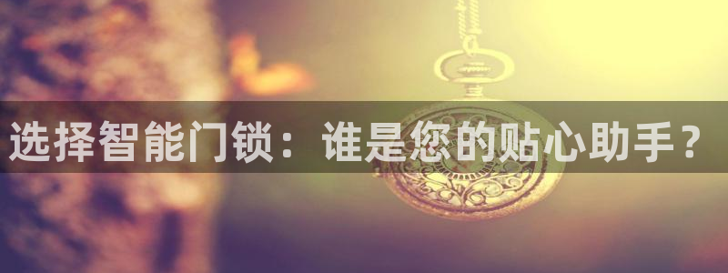 开丰娱乐登录平台：选择智能门锁：谁是您的贴心助手？