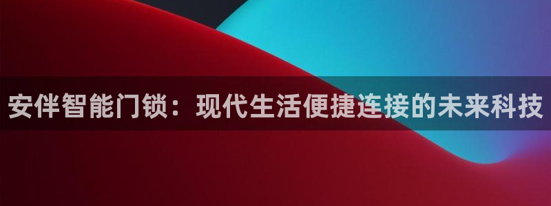 开丰娱乐平台官网网址：安伴智能门锁：现代生活便捷连接的未来科
