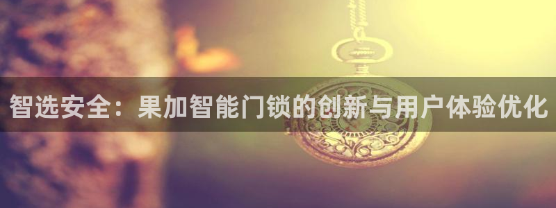开丰娱乐网站官网下载：智选安全：果加智能门锁的创新与用户体验