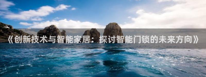 开丰娱乐寸六七五一38：《创新技术与智能家居：探讨智能门锁的