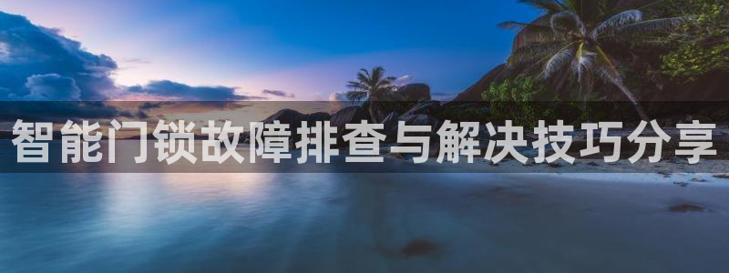 开丰娱乐登入地址查询：智能门锁故障排查与解决技巧分享