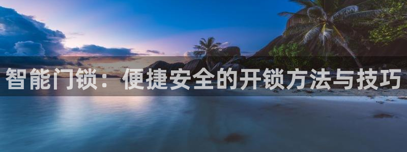 开丰娱乐网官网注册入口：智能门锁：便捷安全的开锁方法与技巧