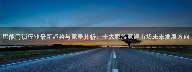 开丰娱乐除7O777：智能门锁行业最新趋势与竞争分析：十大家