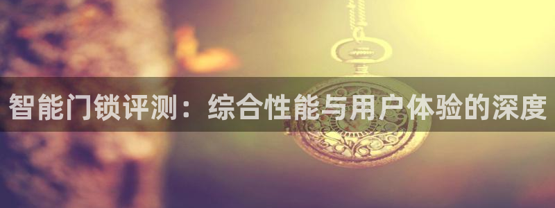 开丰娱乐登录平台：智能门锁评测：综合性能与用户体验的深度