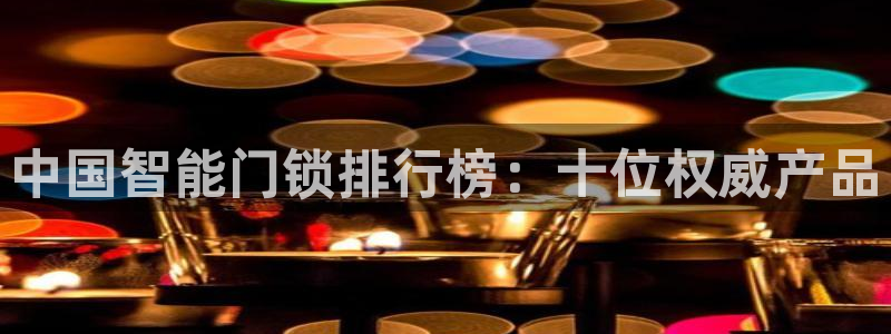 开丰娱乐前：中国智能门锁排行榜：十位权威产品