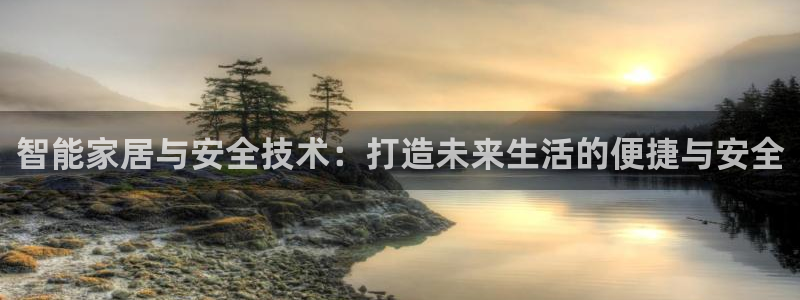 开丰娱乐注册系究耍333OO：智能家居与安全技术：打造未来生