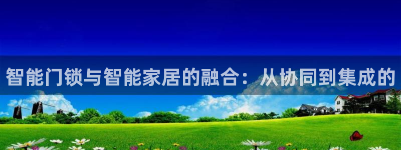 开丰娱乐于六七五一38：智能门锁与智能家居的融合：从协同到集