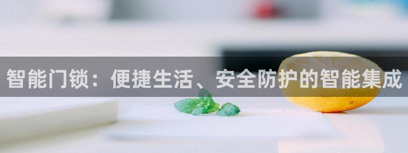 开丰娱乐主管：智能门锁：便捷生活、安全防护的智能集成