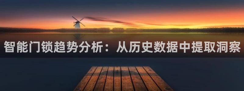 开丰娱乐登录注册：智能门锁趋势分析：从历史数据中提取洞察