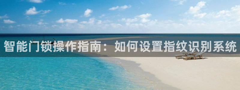 开丰娱乐注册登录不了：智能门锁操作指南：如何设置指纹识别系统