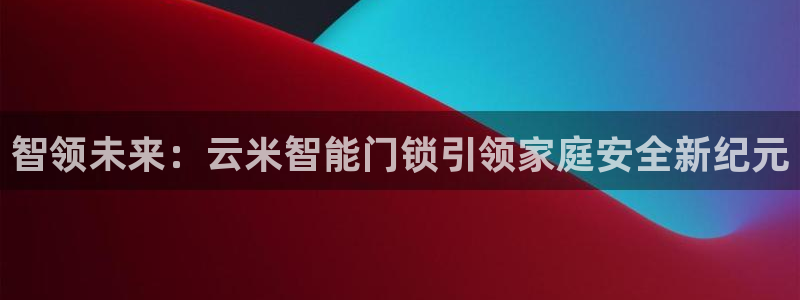 开丰娱乐登入：智领未来：云米智能门锁引领家庭安全新纪元