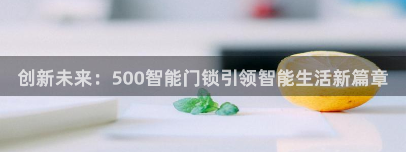 开丰娱乐2登录：创新未来：500智能门锁引领智能生活新篇章