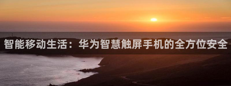 开丰娱乐与六七五一38：智能移动生活：华为智慧触屏手机的全方