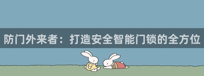开丰娱乐开户：防门外来者：打造安全智能门锁的全方位