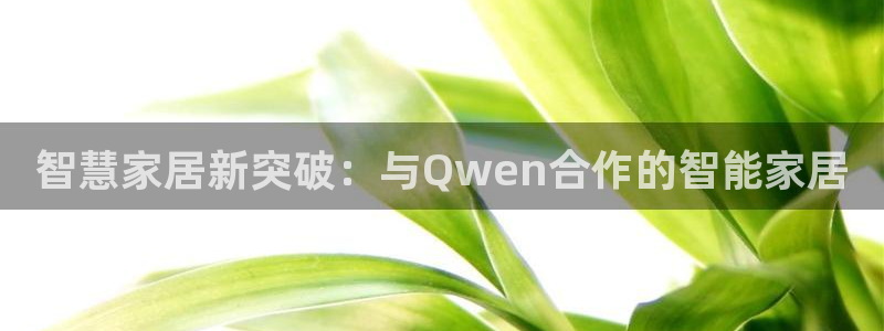 开丰娱乐官网平台电话：智慧家居新突破：与Qwen合作的智能家