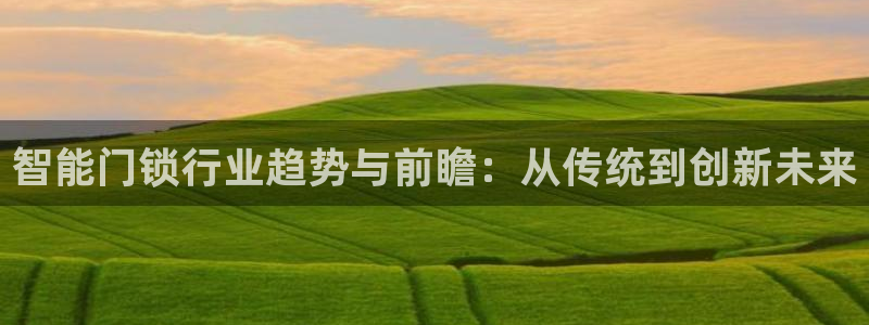 开丰娱乐官网最新消息：智能门锁行业趋势与前瞻：从传统到创新未