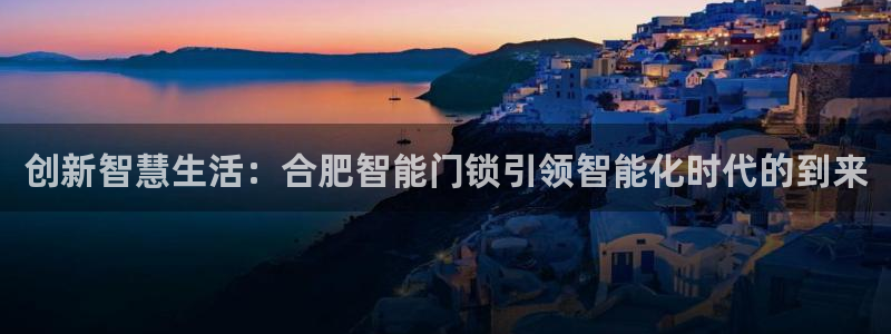 开丰娱乐官网首页：创新智慧生活：合肥智能门锁引领智能化时代的