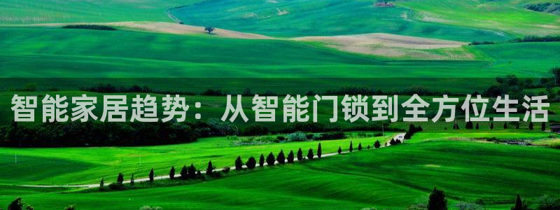 开丰娱乐体育平台：智能家居趋势：从智能门锁到全方位生活