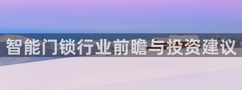 开丰娱乐下7O667：智能门锁行业前瞻与投资建议