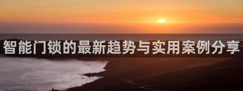 开丰娱乐登录平台下载：智能门锁的最新趋势与实用案例分享