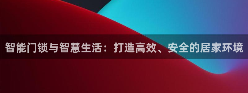 开丰娱乐登录网址：智能门锁与智慧生活：打造高效、安全的居家环